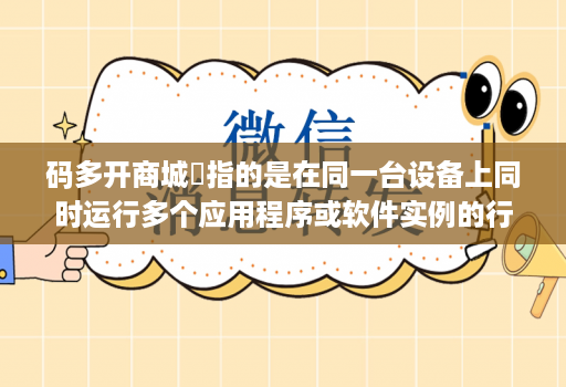 码多开商城‌指的是在同一台设备上同时运行多个应用程序或软件实例的行为