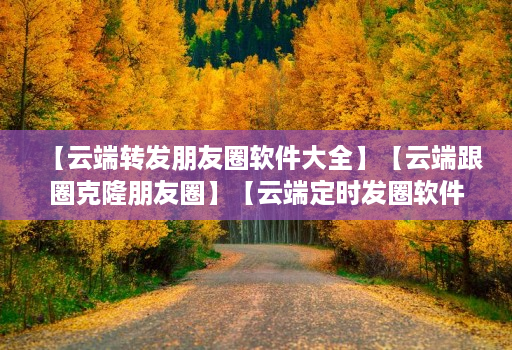 【<strong>云端转发</strong>朋友圈软件大全】【云端跟圈克隆朋友圈】【云端定时发圈软件】