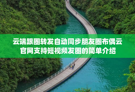 云端跟圈转发自动同步朋友圈布偶云官网支持短视频发圈的简单介绍