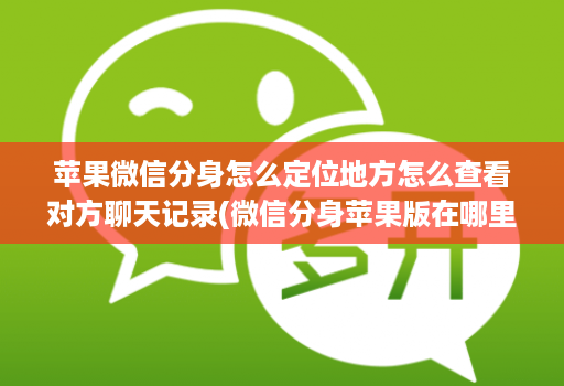 苹果微信分身怎么定位地方怎么查看对方聊天记录(微信分身苹果版在哪里找得到 )