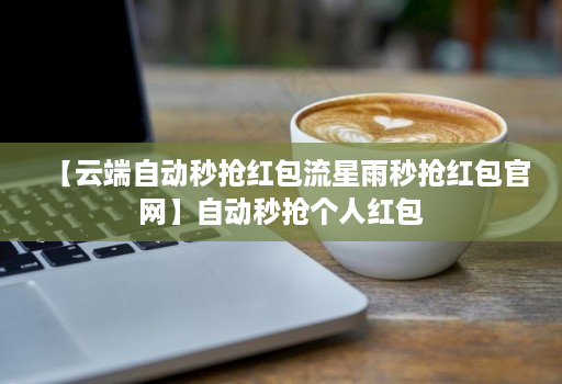 【云端自动秒抢红包流星雨秒抢红包官网】自动秒抢个人红包