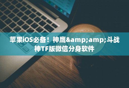 苹果iOS必备！神鹰&amp;斗战神TF版微信分身软件