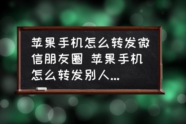 苹果手机怎么转发微信朋友圈 苹果手机怎么转发别人朋友圈？